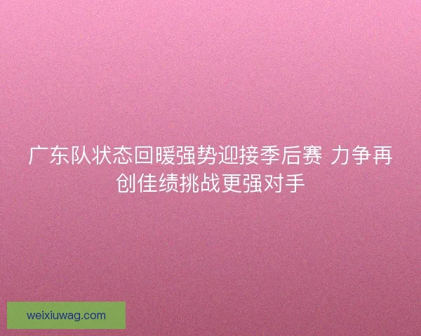 广东队状态回暖强势迎接季后赛 力争再创佳绩挑战更强对手
