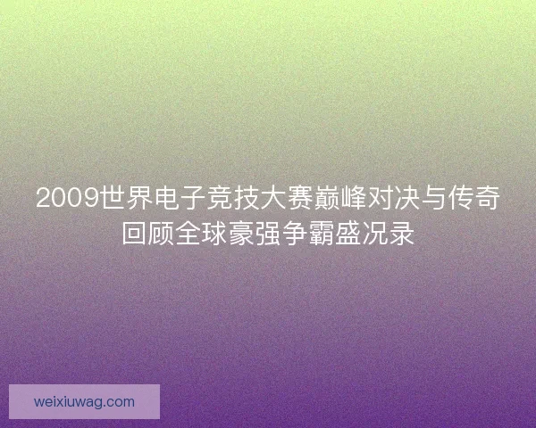 2009世界电子竞技大赛巅峰对决与传奇回顾全球豪强争霸盛况录
