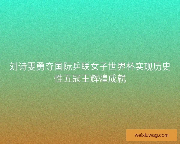 刘诗雯勇夺国际乒联女子世界杯实现历史性五冠王辉煌成就