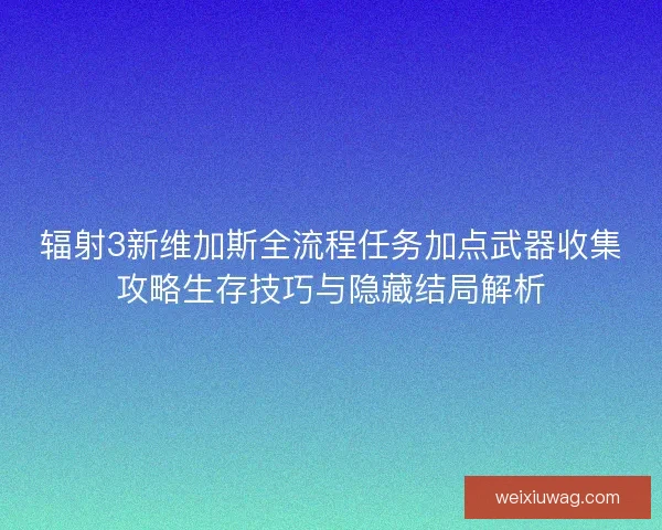 辐射3新维加斯全流程任务加点武器收集攻略生存技巧与隐藏结局解析